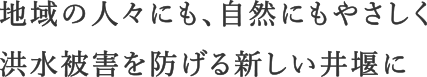 地域の人々にも、自然にもやさしく洪水被害を防げる新しい井堰に