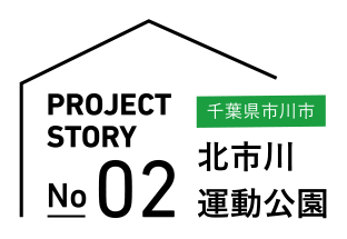 PROJECT STORY No.02 千葉県市川市 北市川運動公園