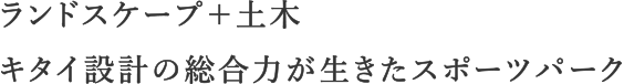 ランドスケープ＋土木 キタイ設計の総合力が生きたスポーツパーク
